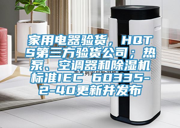 家用電器驗(yàn)貨，HQTS第三方驗(yàn)貨公司；熱泵、空調(diào)器和除濕機(jī)標(biāo)準(zhǔn)IEC 60335-2-40更新并發(fā)布