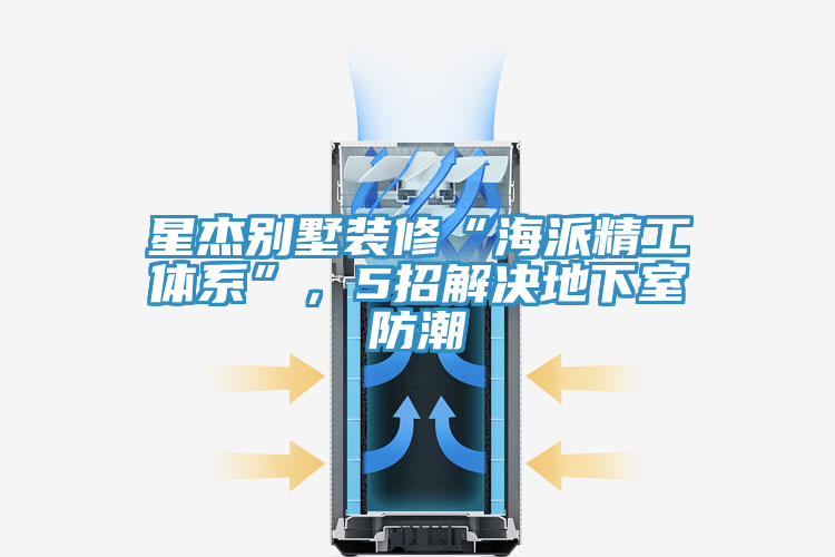 星杰別墅裝修“海派精工體系”,5招解決地下室防潮