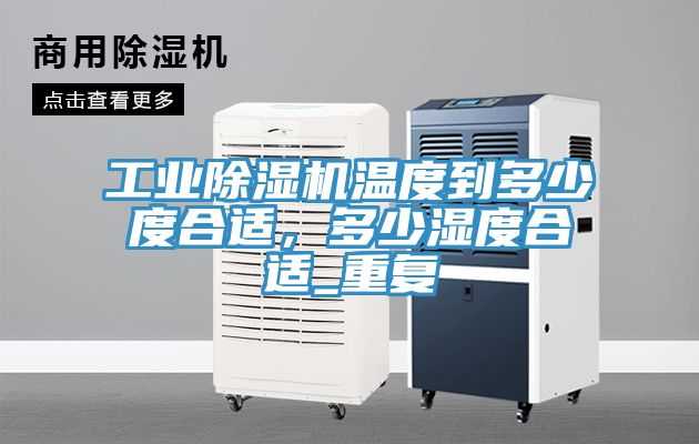 工業除濕機溫度到多少度合適,多少濕度合適_重復
