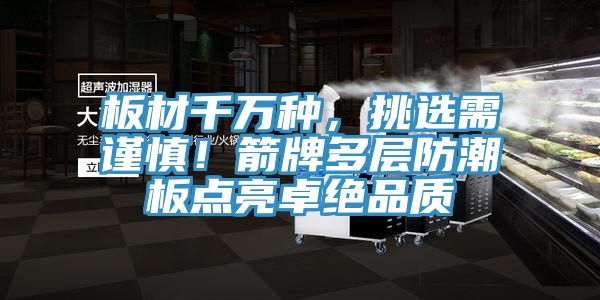 板材千萬種,挑選需謹(jǐn)慎!箭牌多層防潮板點(diǎn)亮卓絕品質(zhì)